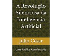 A Revolução Silenciosa da Inteligência Artificial: Uma Análise Aprofundada