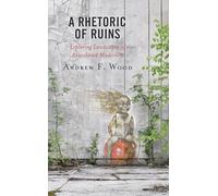 A Rhetoric of Ruins: Exploring Landscapes of Abandoned Modernity (Lexington Studies in Contemporary Rhetoric)