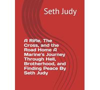 A Rifle, The Cross, and the Road Home A Marine’s Journey Through Hell, Brotherhood, and Finding Peace By Seth Judy