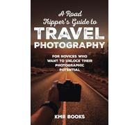 A Road Tripper's Guide to Travel Photography: For Novices Who Want to Unlock Their Photographic Potential