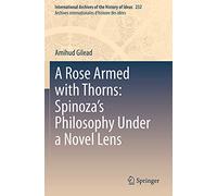 A Rose Armed with Thorns: Spinoza’s Philosophy Under a Novel Lens: 232 (International Archives of the History of Ideas Archives internationales d'histoire des idées, 232)