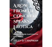 A Rose From the Concrete Speaks... Erotica: My BDSM/Kink/Fantasies in Free Verse