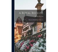 A Royal Recluse; Memories Of Ludwig Ii. Of Bavaria