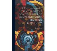 A Rudimentary Treatise On The Construction Of Cranes And Other Hoisting Machinery