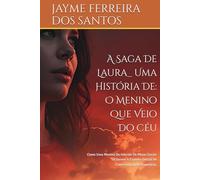 A Saga De Laura_ Uma História De: O Menino Que Veio Do Céu: Como Uma Menina Do Interior De Minas Gerais Se Tornou A Espinha Dorsal De Conscientização Planetária.