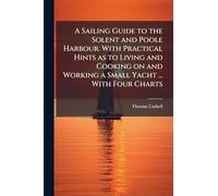 A Sailing Guide to the Solent and Poole Harbour. With Practical Hints as to Living and Cooking on and Working a Small Yacht ... With Four Charts