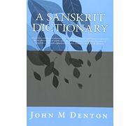A Sanskrit Dictionary: A concise sanskrit dictionary of words from principal traditional scriptures, major philosophical works and various grammar ... order. Compiled by John M. Denton