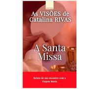A Santa Missa: O Testemunho de Catalina Rivas sobre o Milagre da Eucaristia: Como viver a Missa com o coração aberto, entender o mistério da ... espiritual segundo as revelações de Catalina