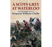 A Scot's Grey at Waterloo: The Remarkable Story of Sergeant William Clarke