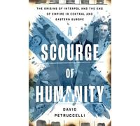 A Scourge of Humanity : The Origins of Interpol and the End of Empire in Central and Eastern Europe