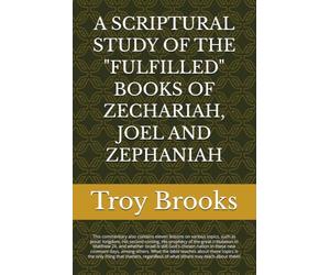 A SCRIPTURAL STUDY OF THE "FULFILLED" BOOKS OF ZECHARIAH, JOEL AND ZEPHANIAH (ALL BIBLE PROPHECY IS FULFILLED)