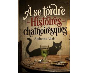 À se tordre - Histoires chatnoiresques: Des histoires chatnoiresques d'Alphonse Allais, où l'absurde et la satire se rencontrent dans un tourbillon d'humour.