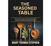 A SEASONED TABLE: FROM SCRATCH RECEIPES TO RELAXED ELEGANCE AND EFFORTLESS ENTERTAINING THROUGH EVERY SEASON