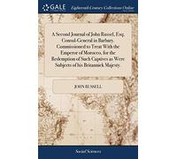 A Second Journal of John Russel, Esq; Consul-General in Barbary. Commissioned to Treat With the Emperor of Morocco, for the Redemption of Such Captives as Were Subjects of his Britannick Majesty.