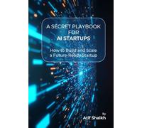 A SECRET PLAYBOOK FOR AI STARTUPS: How to Build and Scale a Future-Ready Startup│Founder’s Guide to AI Startups│Build, Launch & Scale Your Business│Entrepreneur’s AI Handbook
