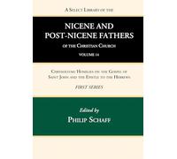 A Select Library of the Nicene and Post-Nicene Fathers of the Christian Church, First Series, Volume 14: Chrysostom: Homilies on the Gospel of Saint John and the Epistle to the Hebrews