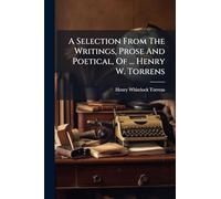 A Selection From The Writings, Prose And Poetical, Of ... Henry W. Torrens