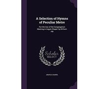 A Selection of Hymns of Peculiar Metre: For the Use of the Congregation Meeting in Argyle Chapel. by William Jay