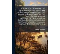 A Selection of Some of the Most Interesting Narratives of Outrages Committed by the Indians in Their Wars With the White People: Also, an Account of ... of Warfare, Military Tactics, Discipline A