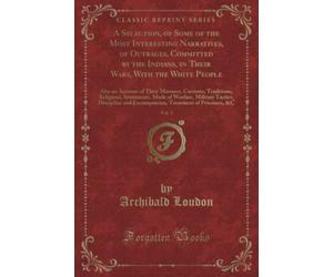 A Selection, of Some of the Most Interesting Narratives, of Outrages, Committed by the Indians, in Their Wars, With the White People, Vol. 1 (Classic ... Mode of Warfare, Military Tactics,