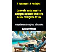 A Semana dos 7 Domingos: Como criar renda passiva e alcançar a liberdade financeira mesmo começando do zero: Um guia completo para iniciantes