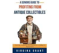 A Seniors Guide to Profiting from Antique Collectibles: Turning Treasures Into Income or a Hobby In Retirement