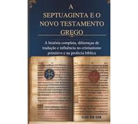 A SEPTUAGINTA E O NOVO TESTAMENTO GREGO: A história completa, diferenças de tradução e influência no cristianismo primitivo e na profecia bíblica
