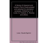 A Series of classical and modern Piano Duets graded and selected for education purposes. Edited by C. E. Lowe, G. Farlane, A. Rowley and others
