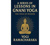 A Series of Lessons in Gnani Yoga: The Yoga of Wisdom: Yoga Philosophy for Beginners: Enlightenment and Self-Realization