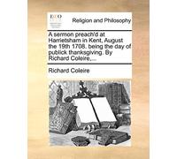 A Sermon Preach'd at Harrietsham in Kent, August the 19th 1708. Being the Day of Publick Thanksgiving. by Richard Coleire, ...