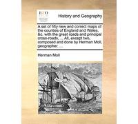 A Set of Fifty New and Correct Maps of the Counties of England and Wales, &C. with the Great Roads and Principal Cross-Roads, ... All, Except Two, Composed and Done by Herman Moll, Geographer. ...