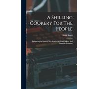 A Shilling Cookery For The People: Embracing An Entirely New System Of Plain Cookery And Domestic Economy