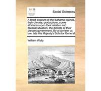 A Short Account of the Bahama Islands, Their Climate, Productions, Some Strictures Upon Their Relative and Political Situation, the Defects of Their ... at Law, Late His Majesty's Solicitor General