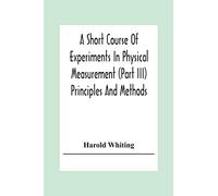 A Short Course Of Experiments In Physical Measurement (Part Iii) Principles And Methods