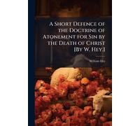 A Short Defence of the Doctrine of Atonement for Sin by the Death of Christ [By W. Hey.]