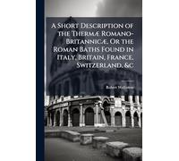 A Short Description of the Thermæ Romano-Britannicæ, Or the Roman Baths Found in Italy, Britain, France, Switzerland, &c