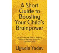 A Short Guide to Boosting Your Child’s Brainpower: Your Complete Path to Raising Smarter, Happier, and More Confident Kids