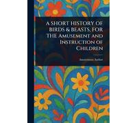 A SHORT HISTORY OF BIRDS & BEASTS, FOR THE Amusement and Instruction of Children