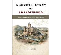 A Short History of Brandenburg: A Captivating Guide to the Rise of Prussia and Germany's Historic Heartland