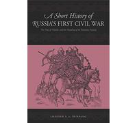 A Short History of Russia's First Civil War: From the Time of Troubles to the Founding of the Romanov Dynasty: The Time of Troubles and the Founding of the Romanov Dynasty
