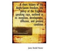 A short history of the Anglo-Saxon freedom, the policy of the English-speaking race, outlined in its