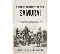 A Short History of the Samurai: An Accessible Guide to Japan’s Warrior Class, Their Code, Power and Legacy (History in Short Reads)