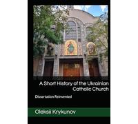 A Short History of the Ukrainian Catholic Church: Dissertation Reinvented (History of Ukraine and the Ukrainian Church)