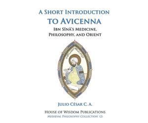 A Short Introduction to Avicenna: Ibn Sina’s Medicine, Philosophy, and Orient (Medieval Philosophy Collection)