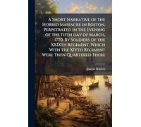 A Short Narrative of the Horrid Massacre in Boston, Perpetrated in the Evening of the Fifth day of March, 1770. By Soldiers of the XXIXth Regiment; ... the XIVth Regiment Were Then Quartered There