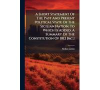 A Short Statement Of The Past And Present Political State Of The Sicilian Nation. To Which Is Added, A Summary Of The Constitution Of 1812 [&c.]