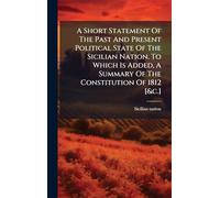 A Short Statement Of The Past And Present Political State Of The Sicilian Nation. To Which Is Added, A Summary Of The Constitution Of 1812 [&c.]