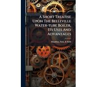 A Short Treatise Upon The Belleville Water-tube Boiler, Its Uses And Advantages