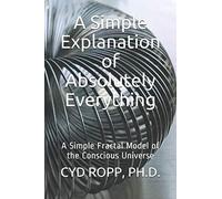 A Simple Explanation of Absolutely Everything: A Simple Fractal Model of the Conscious Universe (A Simple Gnostic Gospel)