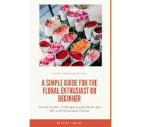 A Simple Guide for the Floral Enthusiast or Beginners: Floral Designs and Techniques and Hacks just like a Professional Florist
